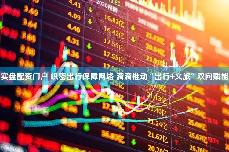 实盘配资门户 织密出行保障网络 滴滴推动“出行+文旅”双向赋能