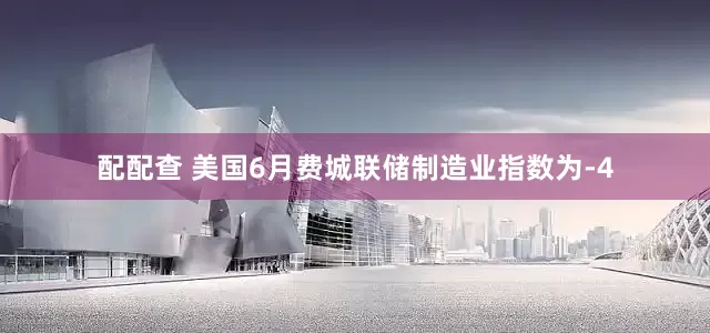 配配查 美国6月费城联储制造业指数为-4