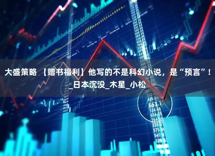 大盛策略 【赠书福利】他写的不是科幻小说，是“预言”！_日本沉没_木星_小松