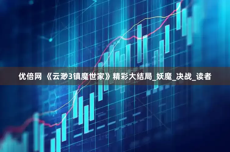 优倍网 《云渺3镇魔世家》精彩大结局_妖魔_决战_读者