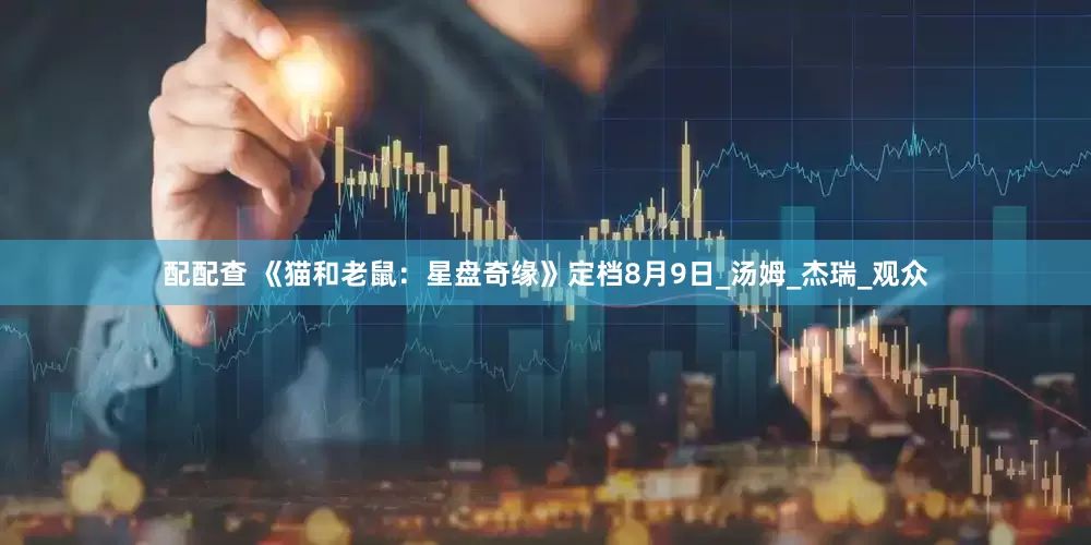 配配查 《猫和老鼠：星盘奇缘》定档8月9日_汤姆_杰瑞_观众