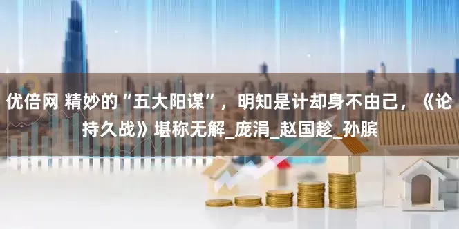 优倍网 精妙的“五大阳谋”，明知是计却身不由己，《论持久战》堪称无解_庞涓_赵国趁_孙膑