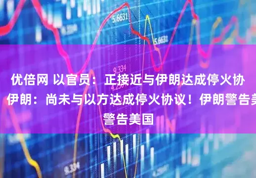 优倍网 以官员：正接近与伊朗达成停火协议！伊朗：尚未与以方达成停火协议！伊朗警告美国