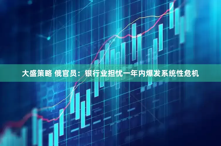 大盛策略 俄官员：银行业担忧一年内爆发系统性危机