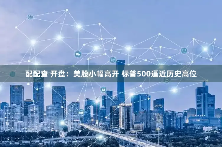 配配查 开盘：美股小幅高开 标普500逼近历史高位