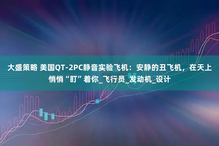 大盛策略 美国QT-2PC静音实验飞机：安静的丑飞机，在天上悄悄“盯”着你_飞行员_发动机_设计