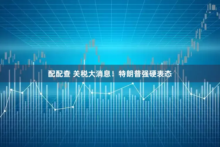 配配查 关税大消息！特朗普强硬表态