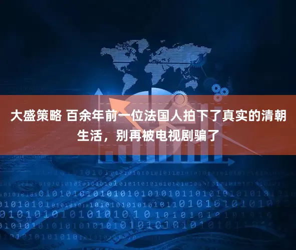 大盛策略 百余年前一位法国人拍下了真实的清朝生活，别再被电视剧骗了