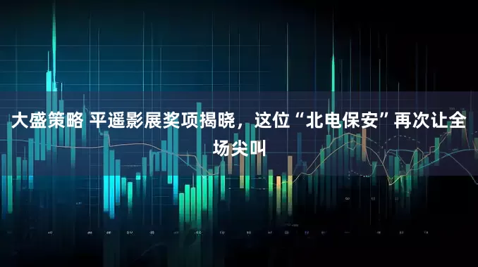 大盛策略 平遥影展奖项揭晓，这位“北电保安”再次让全场尖叫