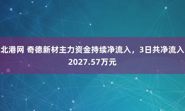 北港网 奇德新材主力资金持续净流入，3日共净流入2027.57万元